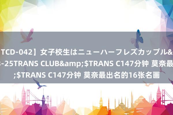 【TCD-042】女子校生はニューハーフレズカップル</a>2010-08-25TRANS CLUB&$TRANS C147分钟 莫奈最出名的16张名画