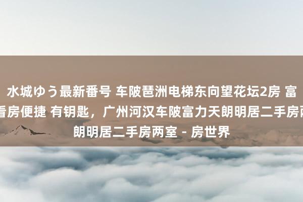 水城ゆう最新番号 车陂琶洲电梯东向望花坛2房 富力天朗明居 看房便捷 有钥匙,广州河汉车陂富力天朗明居二手房两室 - 房世界