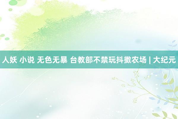 人妖 小说 无色无暴 台教部不禁玩抖擞农场 | 大纪元