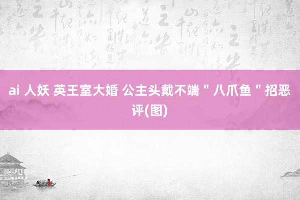 ai 人妖 英王室大婚 公主头戴不端＂八爪鱼＂招恶评(图)