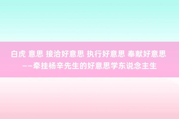 白虎 意思 接洽好意思 执行好意思 奉献好意思 ——牵挂杨辛先生的好意思学东说念主生