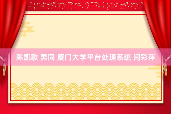 陈凯歌 男同 厦门大学平台处理系统 闫彩萍