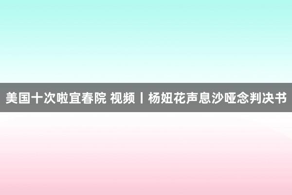 美国十次啦宜春院 视频丨杨妞花声息沙哑念判决书