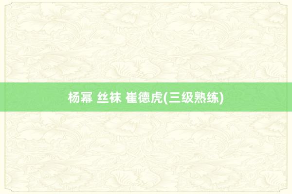 杨幂 丝袜 崔德虎(三级熟练)