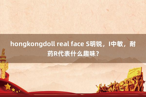 hongkongdoll real face S明锐,I中敏,耐药R代表什么趣味?