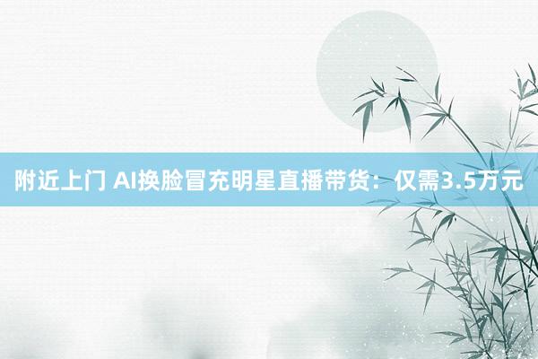 附近上门 AI换脸冒充明星直播带货：仅需3.5万元