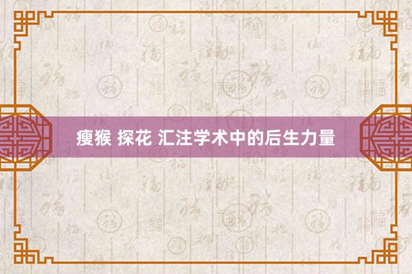 瘦猴 探花 汇注学术中的后生力量