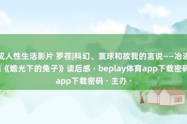 成人性生活影片 罗荏|科幻、寰球和故我的言说——冶进海演义集《蟾光下的兔子》读后感 · beplay体育app下载密码 · 主办 ·