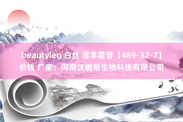 beautyleg 白丝 淫羊藿苷【489-32-7】价钱 厂家：河南沃咖斯生物科技有限公司