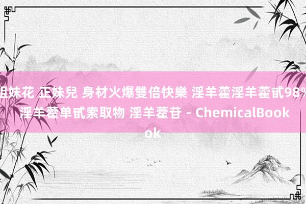 姐妹花 正妹兒 身材火爆雙倍快樂 淫羊藿淫羊藿甙98% 淫羊藿单甙索取物 淫羊藿苷 - ChemicalBook