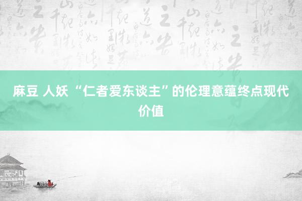 麻豆 人妖 “仁者爱东谈主”的伦理意蕴终点现代价值