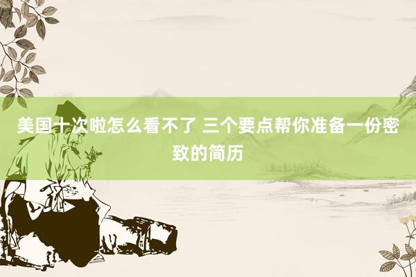 美国十次啦怎么看不了 三个要点帮你准备一份密致的简历