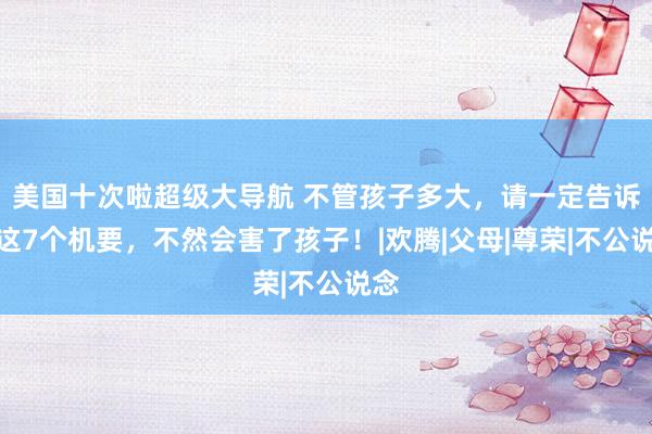 美国十次啦超级大导航 不管孩子多大，请一定告诉他这7个机要，不然会害了孩子！|欢腾|父母|尊荣|不公说念