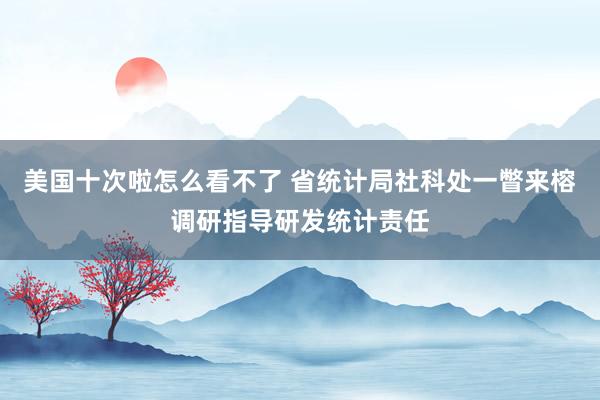 美国十次啦怎么看不了 省统计局社科处一瞥来榕调研指导研发统计责任