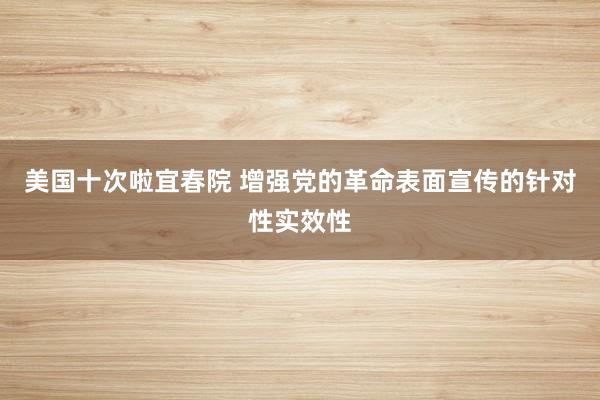 美国十次啦宜春院 增强党的革命表面宣传的针对性实效性