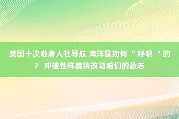 美国十次啦唐人社导航 海洋是如何 ＂呼吸 ＂的？ 冲破性样貌将改动咱们的意志