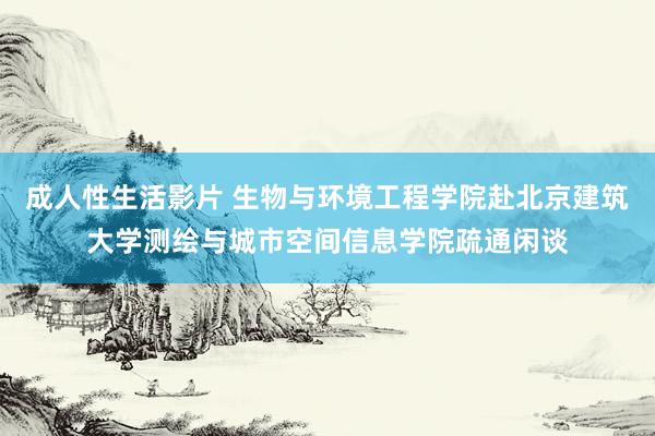 成人性生活影片 生物与环境工程学院赴北京建筑大学测绘与城市空间信息学院疏通闲谈
