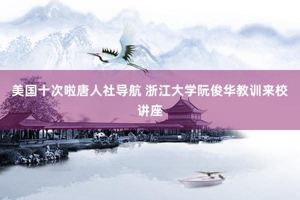 美国十次啦唐人社导航 浙江大学阮俊华教训来校讲座