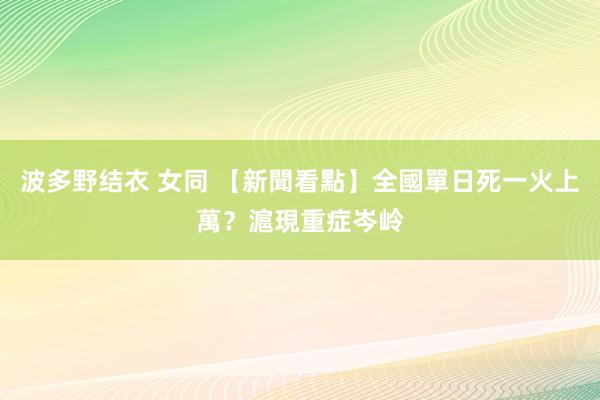 波多野结衣 女同 【新聞看點】全國單日死一火上萬？滬現重症岑岭