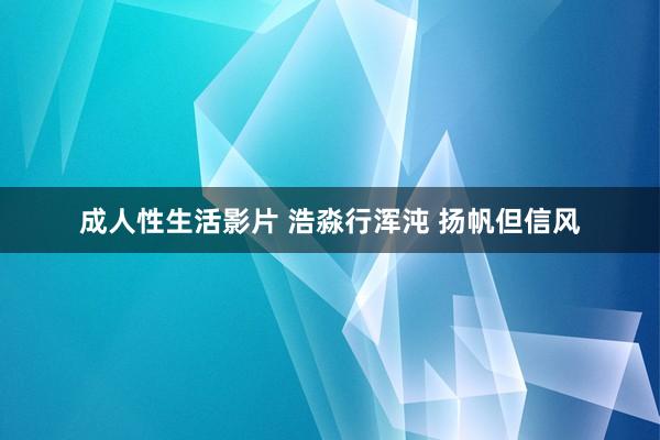 成人性生活影片 浩淼行浑沌 扬帆但信风