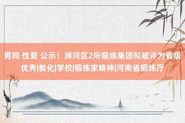 男同 性愛 公示！浉河区2所锻练集团拟被评为省级优秀|教化|学校|锻练家精神|河南省锻练厅
