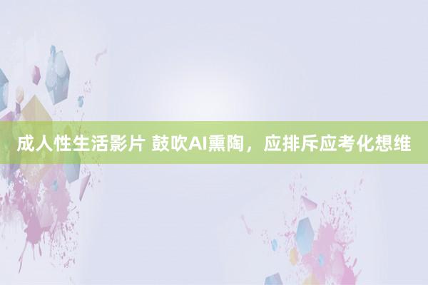 成人性生活影片 鼓吹AI熏陶，应排斥应考化想维