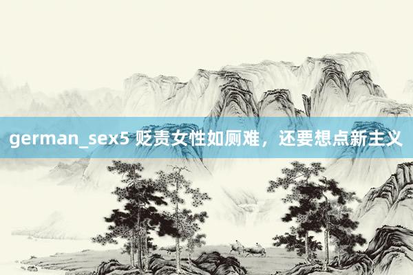 german_sex5 贬责女性如厕难，还要想点新主义