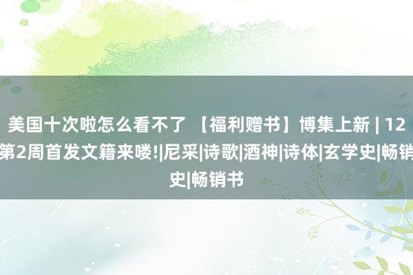 美国十次啦怎么看不了 【福利赠书】博集上新 | 12月第2周首发文籍来喽!|尼采|诗歌|酒神|诗体|玄学史|畅销书