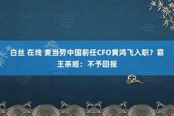白丝 在线 麦当劳中国前任CFO黄鸿飞入职？霸王茶姬：不予回报