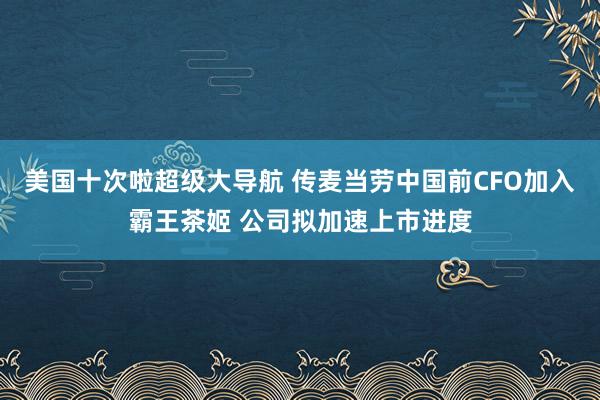 美国十次啦超级大导航 传麦当劳中国前CFO加入霸王茶姬 公司拟加速上市进度
