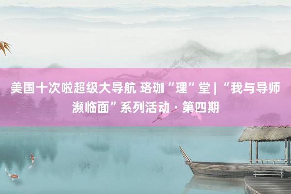 美国十次啦超级大导航 珞珈“理”堂 | “我与导师濒临面”系列活动 · 第四期