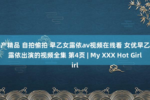 国产精品 自拍偷拍 早乙女露依av视频在线看 女优早乙女露依出演的视频全集 第4页 | My XXX Hot Girl