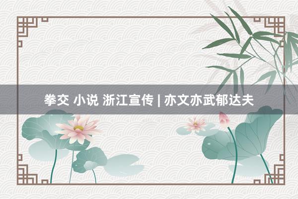 拳交 小说 浙江宣传 | 亦文亦武郁达夫