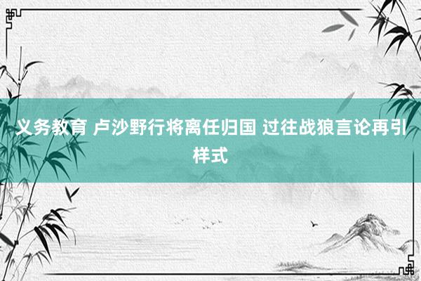 义务教育 卢沙野行将离任归国 过往战狼言论再引样式