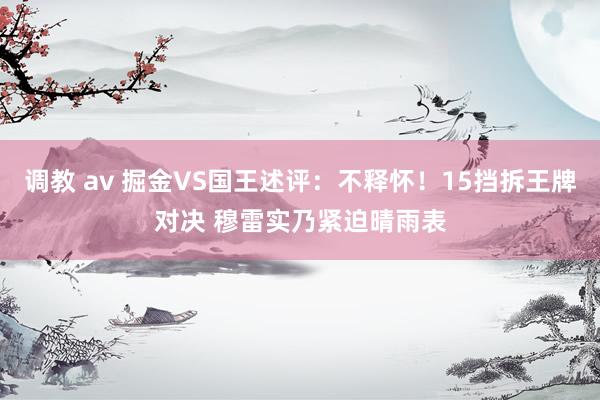调教 av 掘金VS国王述评：不释怀！15挡拆王牌对决 穆雷实乃紧迫晴雨表