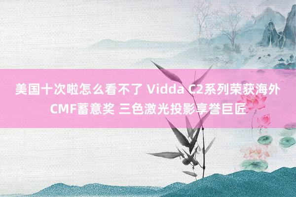 美国十次啦怎么看不了 Vidda C2系列荣获海外CMF蓄意奖 三色激光投影享誉巨匠