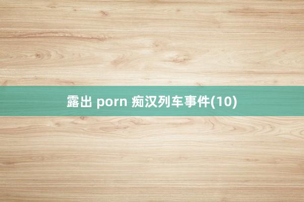 露出 porn 痴汉列车事件(10)