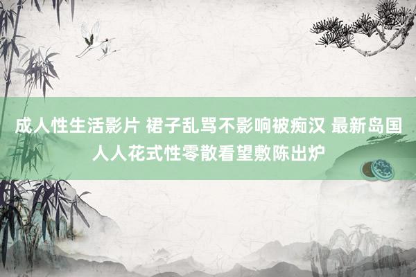 成人性生活影片 裙子乱骂不影响被痴汉 最新岛国人人花式性零散看望敷陈出炉