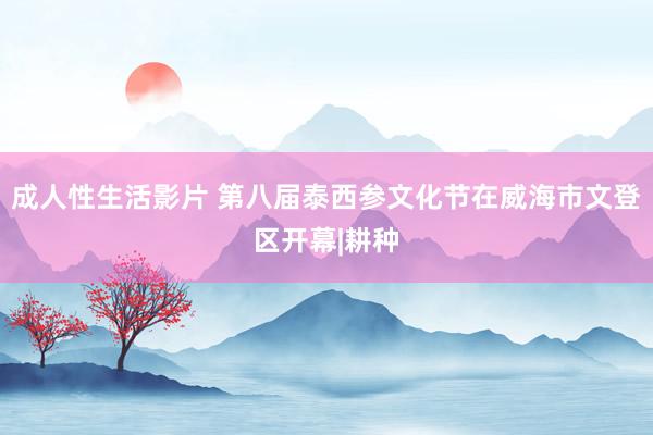 成人性生活影片 第八届泰西参文化节在威海市文登区开幕|耕种