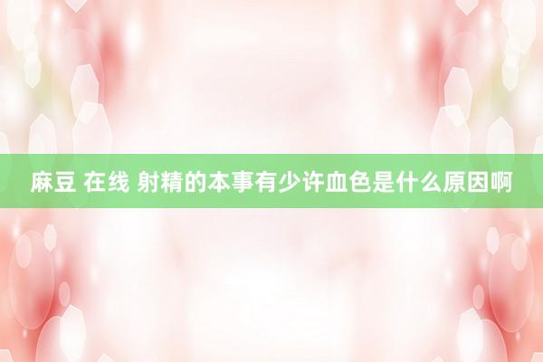 麻豆 在线 射精的本事有少许血色是什么原因啊
