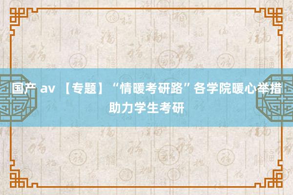 国产 av 【专题】“情暖考研路”各学院暖心举措助力学生考研