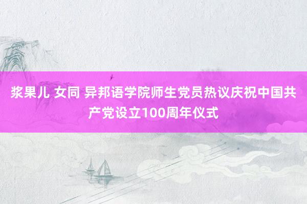 浆果儿 女同 异邦语学院师生党员热议庆祝中国共产党设立100周年仪式