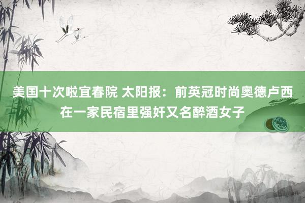 美国十次啦宜春院 太阳报：前英冠时尚奥德卢西在一家民宿里强奸又名醉酒女子
