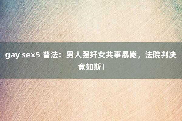 gay sex5 普法：男人强奸女共事暴毙，法院判决竟如斯！