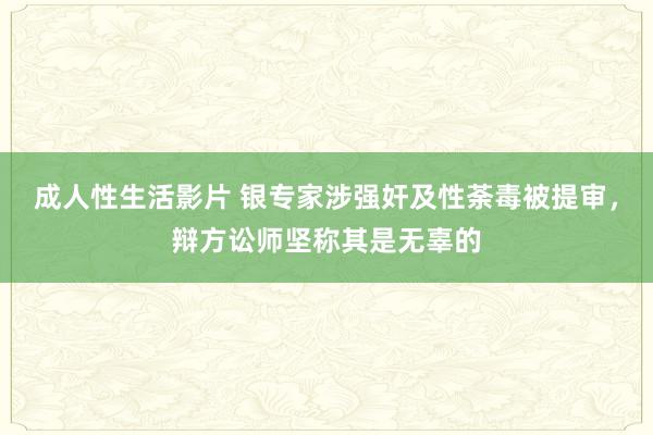 成人性生活影片 银专家涉强奸及性荼毒被提审，辩方讼师坚称其是无辜的