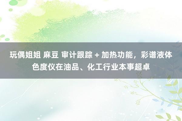 玩偶姐姐 麻豆 审计跟踪 + 加热功能，彩谱液体色度仪在油品、化工行业本事超卓