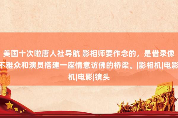 美国十次啦唐人社导航 影相师要作念的，是借录像机为不雅众和演员搭建一座情意访佛的桥梁。|影相机|电影|镜头