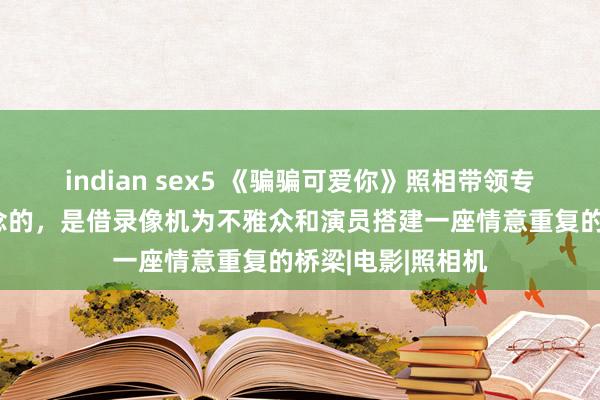 indian sex5 《骗骗可爱你》照相带领专访：照相师要作念的，是借录像机为不雅众和演员搭建一座情意重复的桥梁|电影|照相机