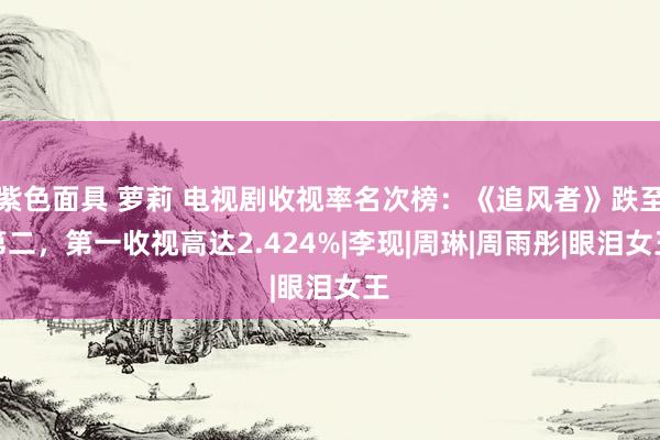 紫色面具 萝莉 电视剧收视率名次榜：《追风者》跌至第二，第一收视高达2.424%|李现|周琳|周雨彤|眼泪女王