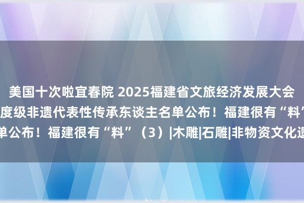 美国十次啦宜春院 2025福建省文旅经济发展大会 | 闽韵国潮福文化！国度级非遗代表性传承东谈主名单公布！福建很有“料”（3）|木雕|石雕|非物资文化遗产